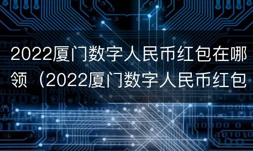 2022厦门数字人民币红包在哪领（2022厦门数字人民币红包在哪领啊）