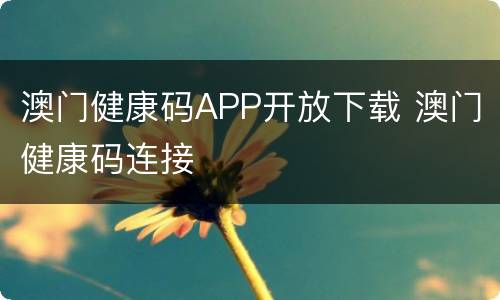 澳门健康码APP开放下载 澳门健康码连接