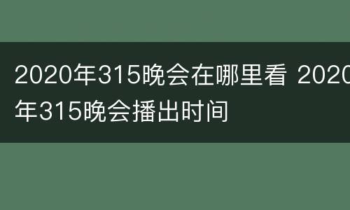 2020年315晚会在哪里看 2020年315晚会播出时间