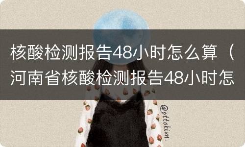 核酸检测报告48小时怎么算（河南省核酸检测报告48小时怎么算）