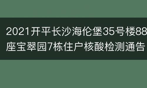 2021开平长沙海伦堡35号楼88座宝翠园7栋住户核酸检测通告