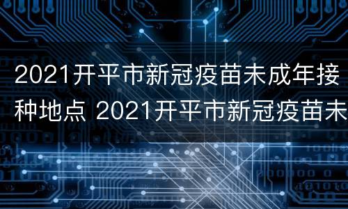 2021开平市新冠疫苗未成年接种地点 2021开平市新冠疫苗未成年接种地点查询