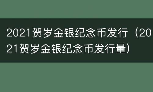 2021贺岁金银纪念币发行（2021贺岁金银纪念币发行量）