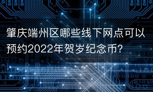 肇庆端州区哪些线下网点可以预约2022年贺岁纪念币？