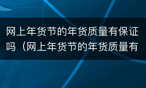 网上年货节的年货质量有保证吗（网上年货节的年货质量有保证吗是真的吗）