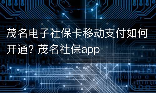 茂名电子社保卡移动支付如何开通? 茂名社保app