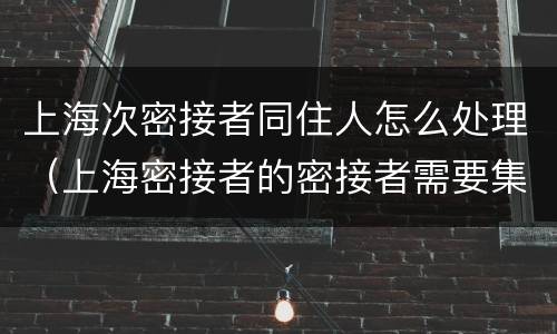 上海次密接者同住人怎么处理（上海密接者的密接者需要集中隔离吗）