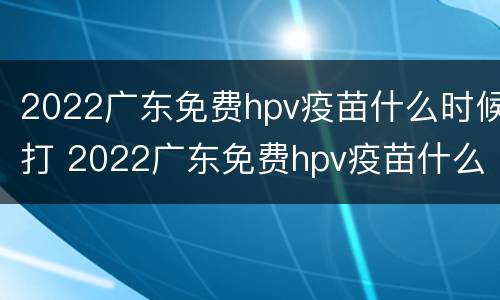 2022广东免费hpv疫苗什么时候打 2022广东免费hpv疫苗什么时候打的