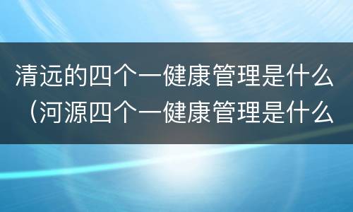清远的四个一健康管理是什么（河源四个一健康管理是什么意思）
