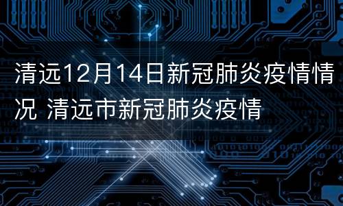 清远12月14日新冠肺炎疫情情况 清远市新冠肺炎疫情