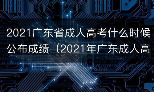 2021广东省成人高考什么时候公布成绩（2021年广东成人高考什么时候出成绩）