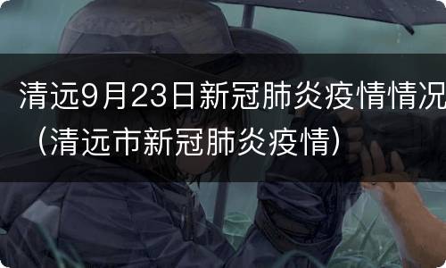 清远9月23日新冠肺炎疫情情况（清远市新冠肺炎疫情）