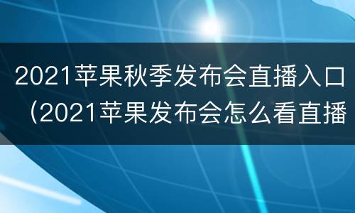 2021苹果秋季发布会直播入口（2021苹果发布会怎么看直播）