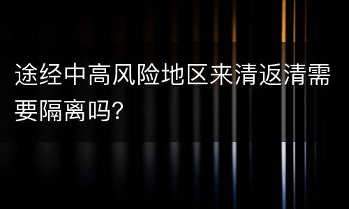 途经中高风险地区来清返清需要隔离吗？