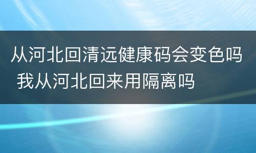 从河北回清远健康码会变色吗 我从河北回来用隔离吗