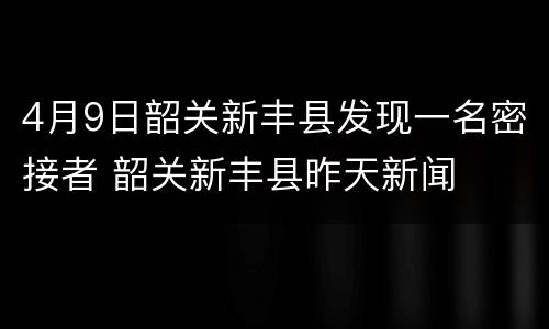 4月9日韶关新丰县发现一名密接者 韶关新丰县昨天新闻