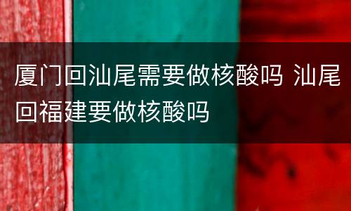 厦门回汕尾需要做核酸吗 汕尾回福建要做核酸吗
