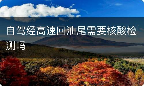 自驾经高速回汕尾需要核酸检测吗