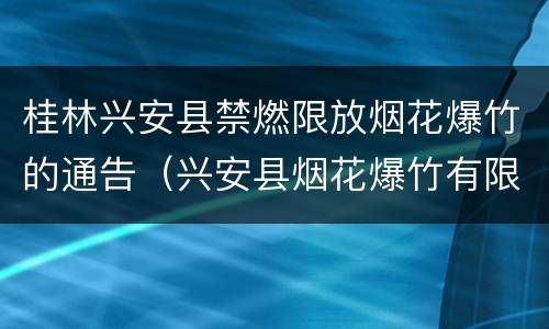 桂林兴安县禁燃限放烟花爆竹的通告（兴安县烟花爆竹有限公司）