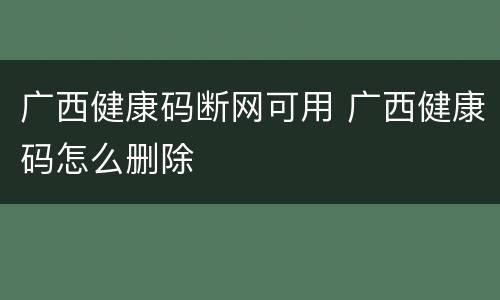 广西健康码断网可用 广西健康码怎么删除
