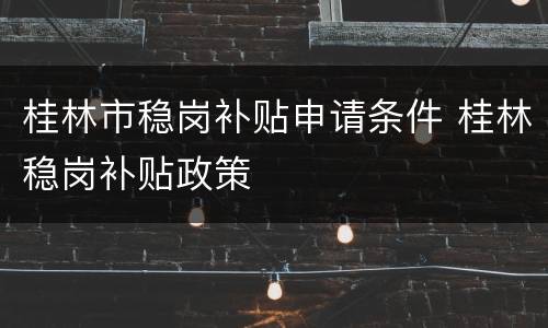 桂林市稳岗补贴申请条件 桂林稳岗补贴政策
