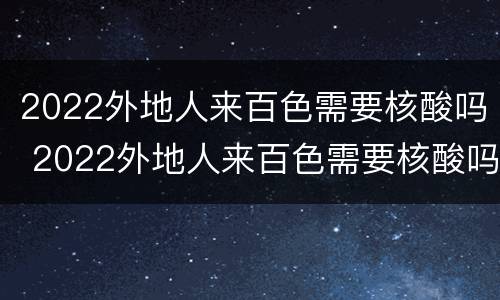 2022外地人来百色需要核酸吗 2022外地人来百色需要核酸吗最新