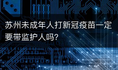 苏州未成年人打新冠疫苗一定要带监护人吗？