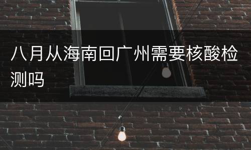 八月从海南回广州需要核酸检测吗