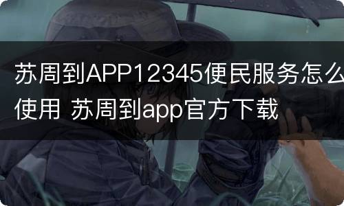 苏周到APP12345便民服务怎么使用 苏周到app官方下载