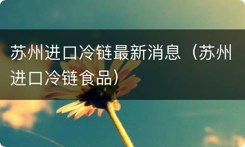 苏州进口冷链最新消息（苏州进口冷链食品）