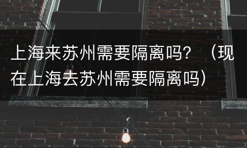 上海来苏州需要隔离吗？（现在上海去苏州需要隔离吗）