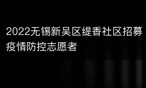 2022无锡新吴区缇香社区招募疫情防控志愿者