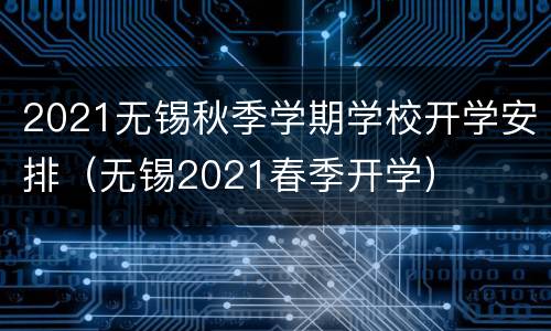 2021无锡秋季学期学校开学安排（无锡2021春季开学）