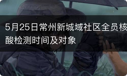 5月25日常州新城域社区全员核酸检测时间及对象