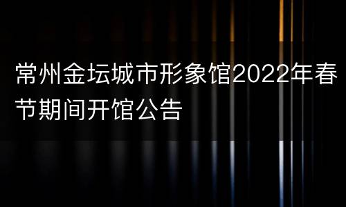 常州金坛城市形象馆2022年春节期间开馆公告