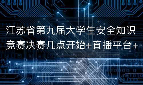 江苏省第九届大学生安全知识竞赛决赛几点开始+直播平台+活动内容