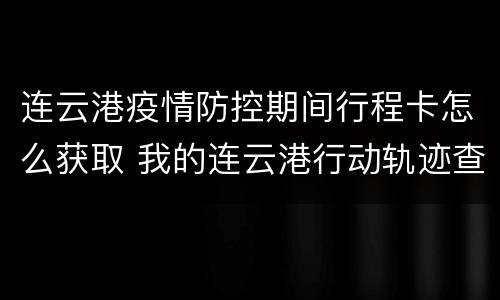 连云港疫情防控期间行程卡怎么获取 我的连云港行动轨迹查询