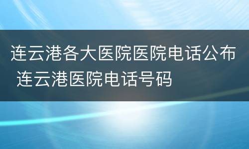 连云港各大医院医院电话公布 连云港医院电话号码