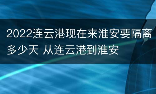 2022连云港现在来淮安要隔离多少天 从连云港到淮安