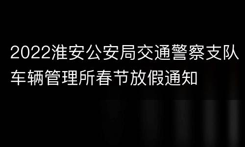 2022淮安公安局交通警察支队车辆管理所春节放假通知