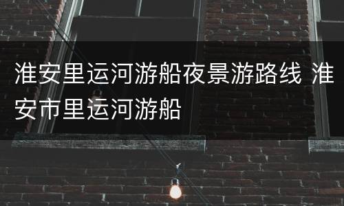淮安里运河游船夜景游路线 淮安市里运河游船