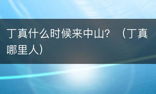 丁真什么时候来中山？（丁真哪里人）