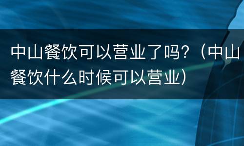 中山餐饮可以营业了吗?（中山餐饮什么时候可以营业）