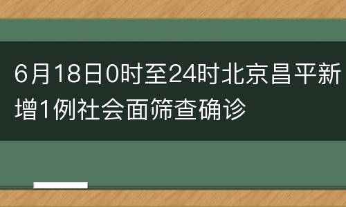6月18日0时至24时北京昌平新增1例社会面筛查确诊