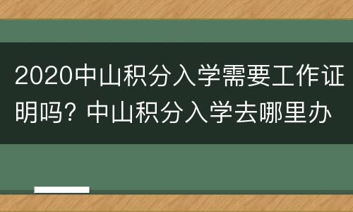 2020中山积分入学需要工作证明吗? 中山积分入学去哪里办