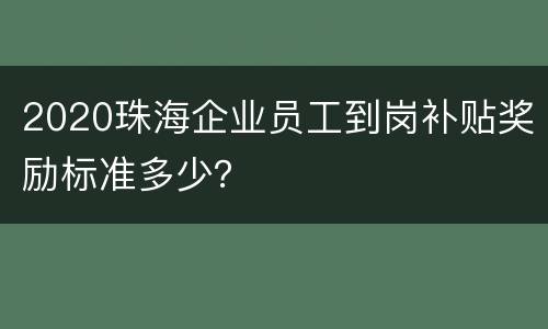 2020珠海企业员工到岗补贴奖励标准多少？