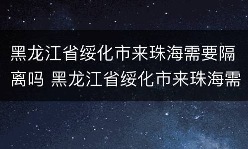 黑龙江省绥化市来珠海需要隔离吗 黑龙江省绥化市来珠海需要隔离吗今天