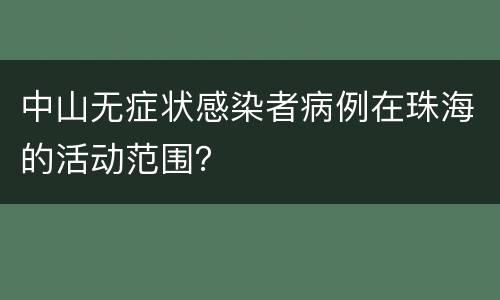 中山无症状感染者病例在珠海的活动范围？
