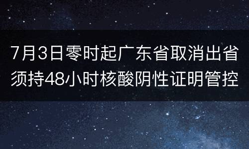 7月3日零时起广东省取消出省须持48小时核酸阴性证明管控措施