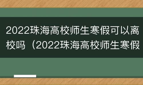 2022珠海高校师生寒假可以离校吗（2022珠海高校师生寒假可以离校吗现在）